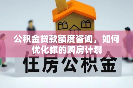 渝中公积金贷款额度咨询，如何优化你的购房计划