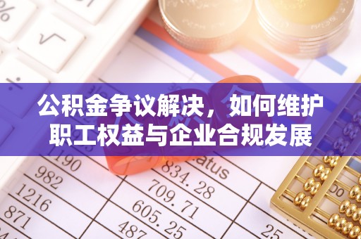 渝中公积金争议解决，如何维护职工权益与企业合规发展