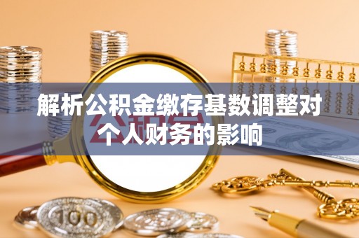 渝中解析公积金缴存基数调整对个人财务的影响