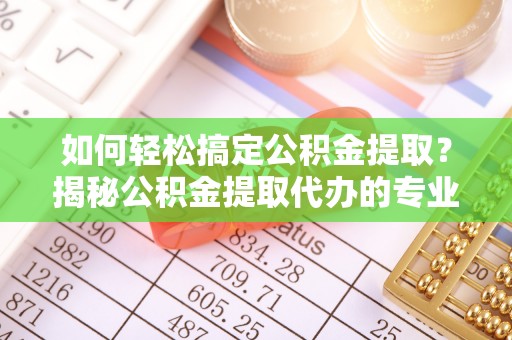 渝中如何轻松搞定公积金提取？揭秘公积金提取代办的专业服务