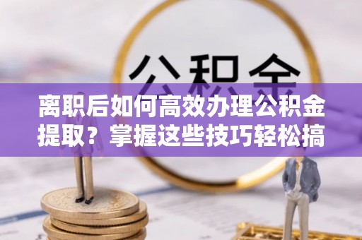 渝中离职后如何高效办理公积金提取？掌握这些技巧轻松搞定