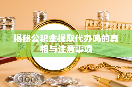 渝中揭秘公积金提取代办吗的真相与注意事项