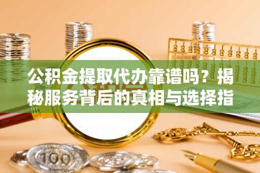 渝中公积金提取代办靠谱吗？揭秘服务背后的真相与选择指南