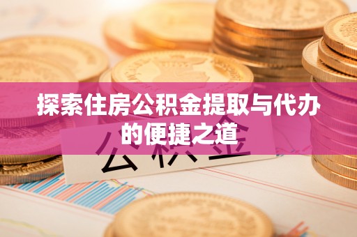 渝中探索住房公积金提取与代办的便捷之道