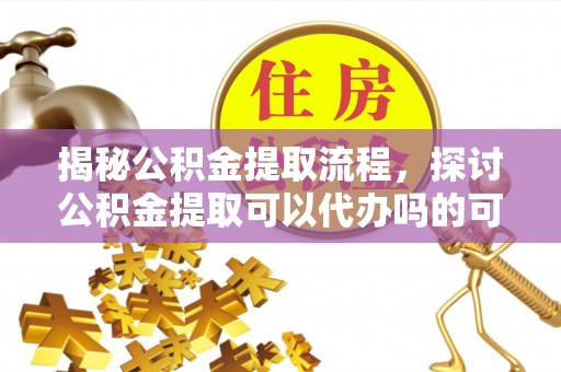 渝中揭秘公积金提取流程，探讨公积金提取可以代办吗的可行性与注意事项