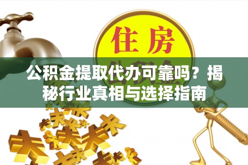 渝中公积金提取代办可靠吗？揭秘行业真相与选择指南