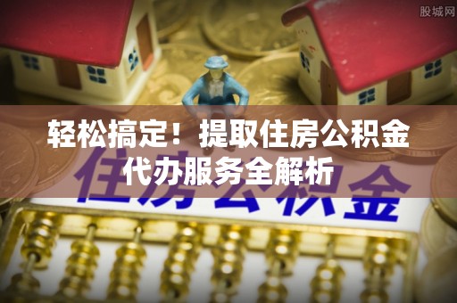 渝中轻松搞定！提取住房公积金代办服务全解析