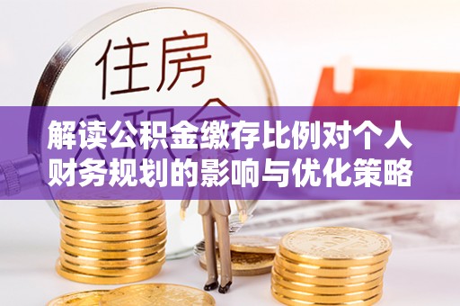 渝中解读公积金缴存比例对个人财务规划的影响与优化策略