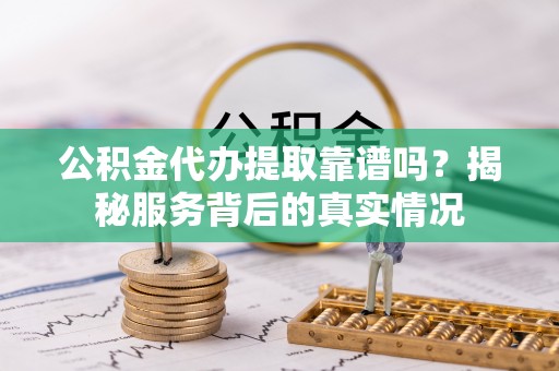渝中公积金代办提取靠谱吗？揭秘服务背后的真实情况