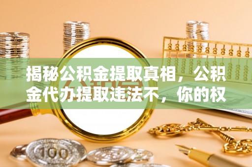 渝中揭秘公积金提取真相，公积金代办提取违法不，你的权益如何保障？