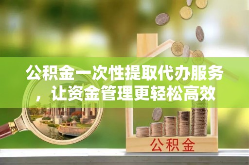 渝中公积金一次性提取代办服务，让资金管理更轻松高效