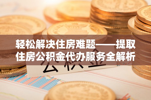 渝中轻松解决住房难题——提取住房公积金代办服务全解析