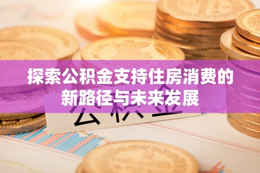渝中探索公积金支持住房消费的新路径与未来发展