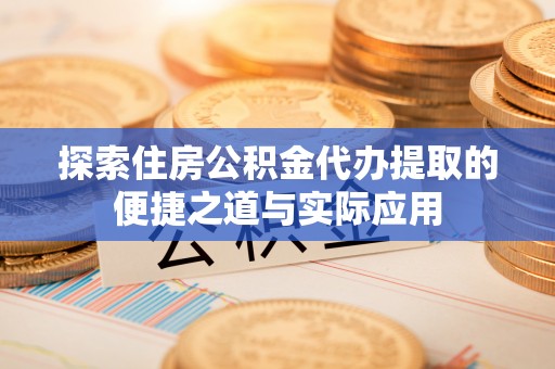 渝中探索住房公积金代办提取的便捷之道与实际应用