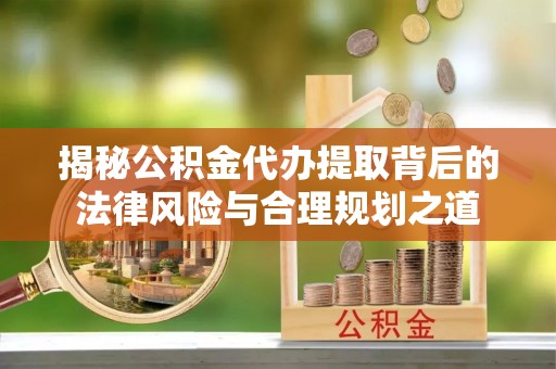 渝中揭秘公积金代办提取背后的法律风险与合理规划之道