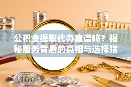 渝中公积金提取代办靠谱吗？揭秘服务背后的真相与选择指南