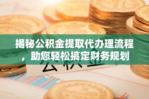 渝中揭秘公积金提取代办理流程，助您轻松搞定财务规划