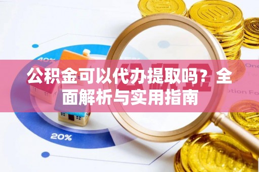 渝中公积金可以代办提取吗？全面解析与实用指南