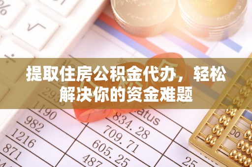 渝中提取住房公积金代办，轻松解决你的资金难题