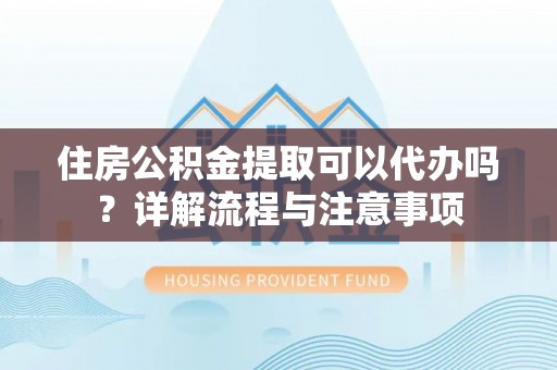 渝中住房公积金提取可以代办吗？详解流程与注意事项