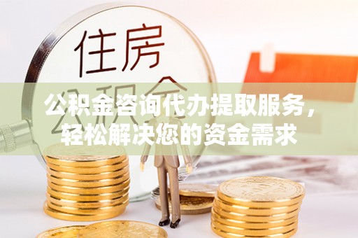 渝中公积金咨询代办提取服务，轻松解决您的资金需求
