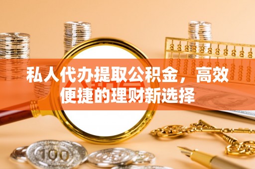 渝中私人代办提取公积金，高效便捷的理财新选择