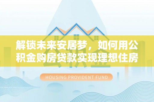 渝中解锁未来安居梦，如何用公积金购房贷款实现理想住房计划