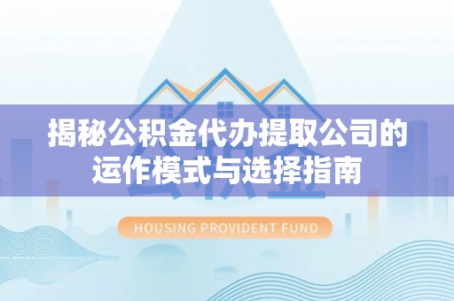 渝中揭秘公积金代办提取公司的运作模式与选择指南