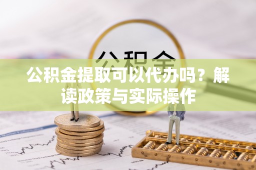 渝中公积金提取可以代办吗？解读政策与实际操作