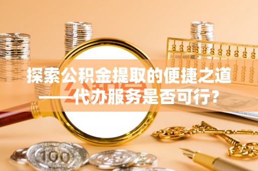 渝中探索公积金提取的便捷之道——代办服务是否可行？