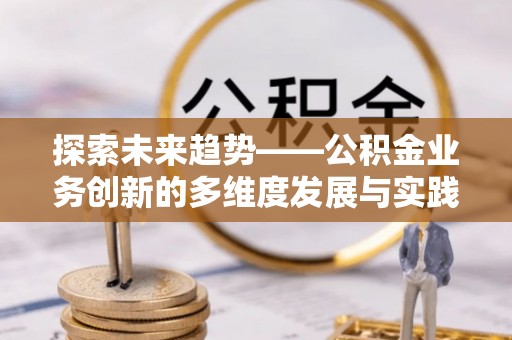 渝中探索未来趋势——公积金业务创新的多维度发展与实践