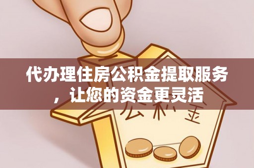 渝中代办理住房公积金提取服务，让您的资金更灵活