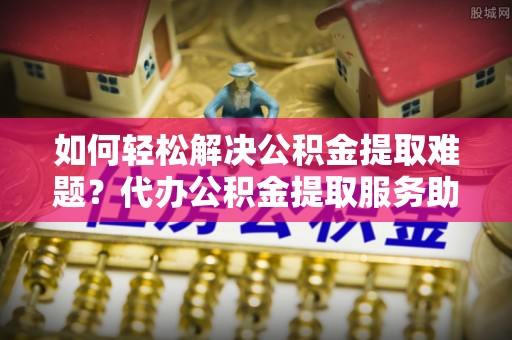 渝中如何轻松解决公积金提取难题？代办公积金提取服务助您一臂之力