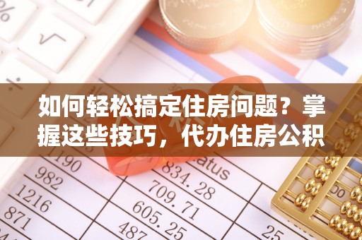 渝中如何轻松搞定住房问题？掌握这些技巧，代办住房公积金提取不再难