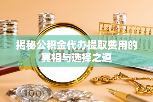 渝中揭秘公积金代办提取费用的真相与选择之道