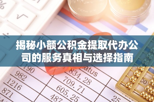 渝中揭秘小额公积金提取代办公司的服务真相与选择指南