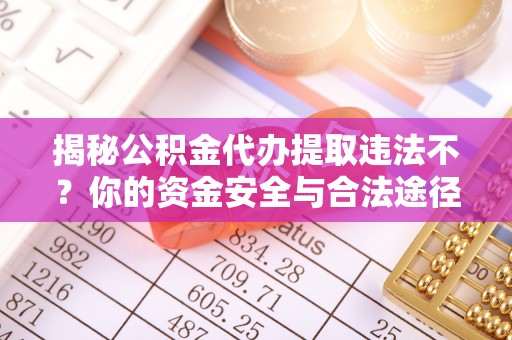 渝中揭秘公积金代办提取违法不？你的资金安全与合法途径解析