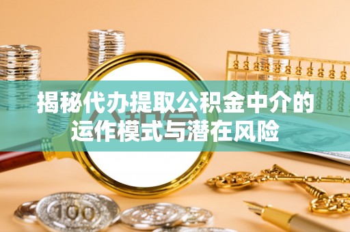 渝中揭秘代办提取公积金中介的运作模式与潜在风险