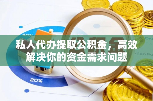 渝中私人代办提取公积金，高效解决你的资金需求问题