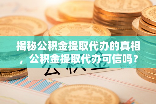 渝中揭秘公积金提取代办的真相，公积金提取代办可信吗？