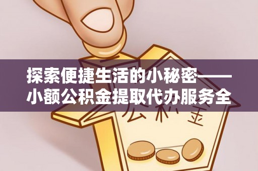 渝中探索便捷生活的小秘密——小额公积金提取代办服务全解析