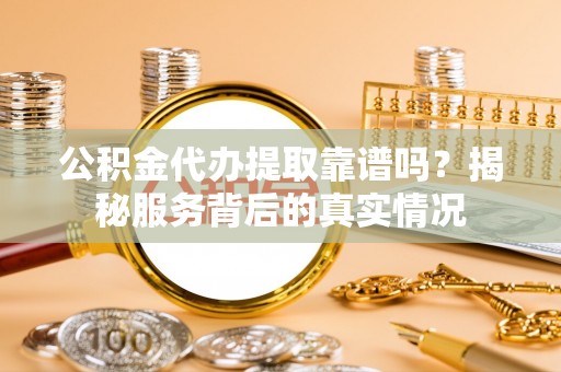 渝中公积金代办提取靠谱吗？揭秘服务背后的真实情况