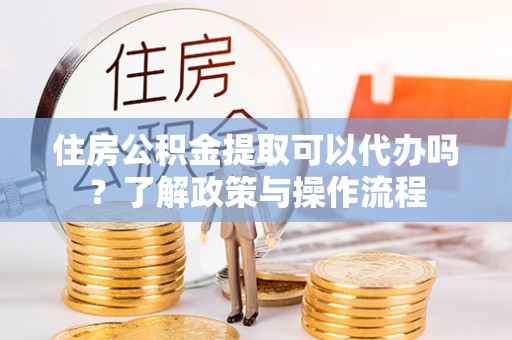 渝中住房公积金提取可以代办吗？了解政策与操作流程