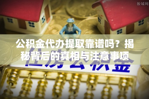 渝中公积金代办提取靠谱吗？揭秘背后的真相与注意事项
