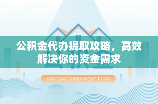 渝中公积金代办提取攻略，高效解决你的资金需求