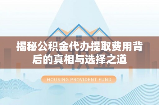 渝中揭秘公积金代办提取费用背后的真相与选择之道