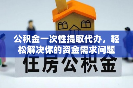 渝中公积金一次性提取代办，轻松解决你的资金需求问题