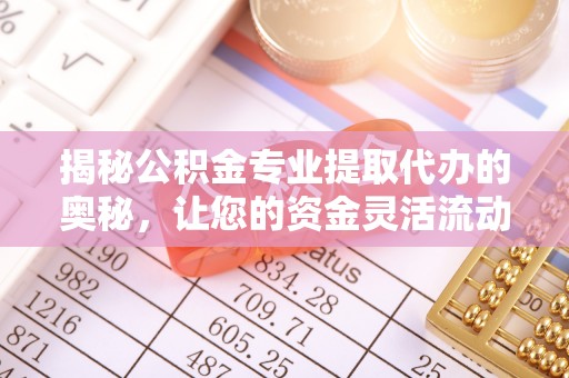 渝中揭秘公积金专业提取代办的奥秘，让您的资金灵活流动
