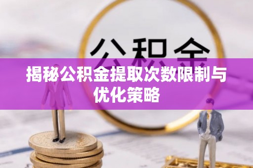 渝中揭秘公积金提取次数限制与优化策略