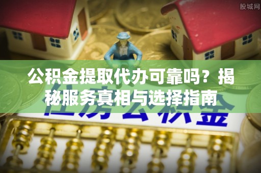 渝中公积金提取代办可靠吗？揭秘服务真相与选择指南